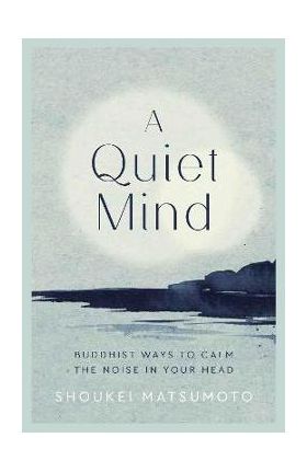 A Quiet Mind: Buddhist Ways to Calm the Noise in Your Head - Shoukei Matsumoto