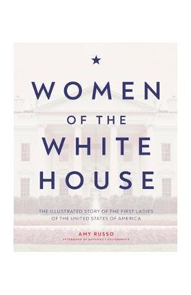 Women of the White House: The Illustrated Story of the First Ladies of the United States of America - Amy Russo