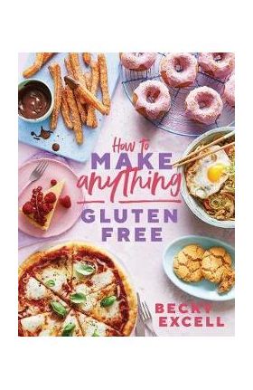 How to Make Anything Gluten-Free: Over 100 Recipes for Everything from Home Comforts to Fakeaways, Cakes to Dessert, Brunch to Bread! - Becky Excell