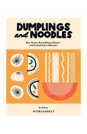 Dumplings and Noodles: Bao, Gyoza, Biang Biang, Ramen - And Everything in Between - Pippa Middlehurst