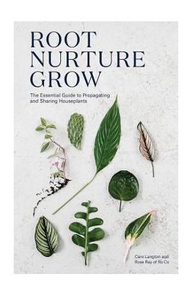 Root, Nurture, Grow: The Essential Guide to Propagating and Sharing Houseplants - Caro Langton