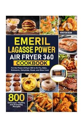 Emeril Lagasse Power Air Fryer 360 Cookbook: 800 Delicious, Healthy and Everyday Recipes For the Power Airfryer 360 to Air Fry, Bake, Rotisserie, Dehy - Kristen Dean