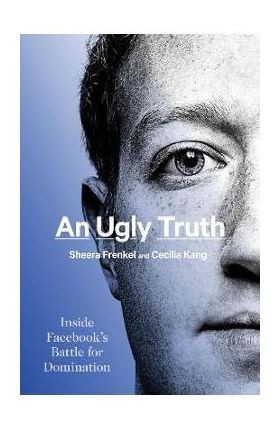 An Ugly Truth: Inside Facebook's Battle for Domination - Sheera Frenkel