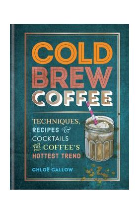 Cold Brew Coffee: Techniques, Recipes & Cocktails for Coffee's Hottest Trend - Chlo&#65533; Callow