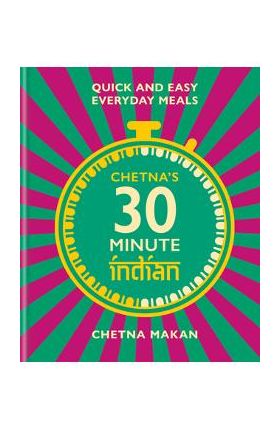 Chetna's 30 Minute Indian: Quick and Easy Everyday Meals - Chetna Makan