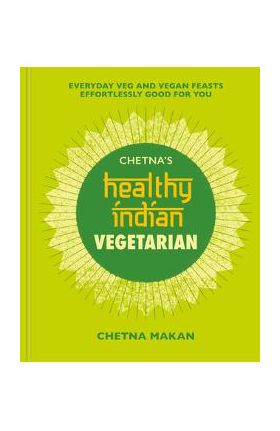 Chetna's Healthy Indian: Vegetarian: Everyday Veg and Vegan Feasts Effortlessly Good for You - Chetna Makan