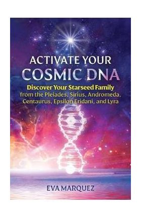 Activate Your Cosmic DNA: Discover Your Starseed Family from the Pleiades, Sirius, Andromeda, Centaurus, Epsilon Eridani, and Lyra - Eva Marquez