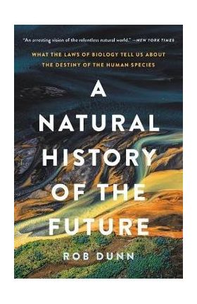 A Natural History of the Future: What the Laws of Biology Tell Us about the Destiny of the Human Species - Rob Dunn