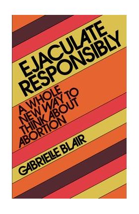 Ejaculate Responsibly: A Whole New Way to Think about Abortion - Gabrielle Stanley Blair