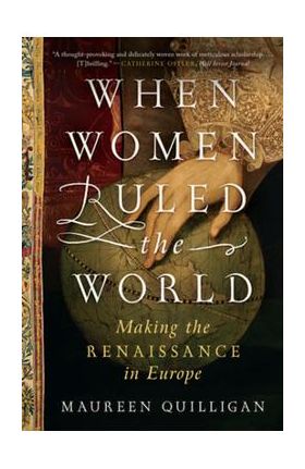 When Women Ruled the World: Making the Renaissance in Europe - Maureen Quilligan