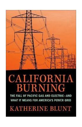 California Burning: The Fall of Pacific Gas and Electric--And What It Means for America's Power Grid - Katherine Blunt