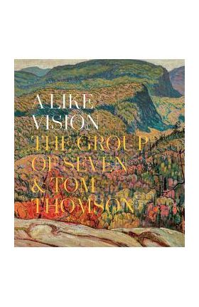 A Like Vision: The Group of Seven and Tom Thomson - Ian Dejardin