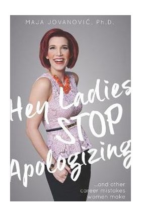 Hey Ladies, Stop Apologizing ... and Other Career Mistakes Women Make: New 2017-2018 Edition - Maja Jovanovic