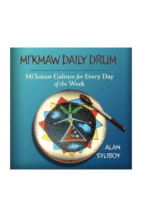 Mi'kmaw Daily Drum: Mi'kmaw Culture for Every Day of the Week - Alan Syliboy