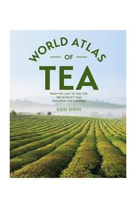 The World Atlas of Tea: From the Leaf to the Cup, the World's Teas Explored and Enjoyed - Krisi Smith