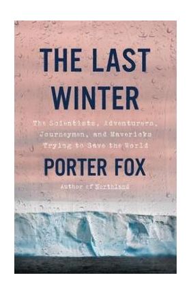 The Last Winter: The Scientists, Adventurers, Journeymen, and Mavericks Trying to Save the World - Porter Fox