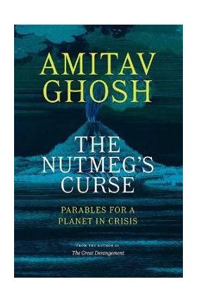 The Nutmeg's Curse: Parables for a Planet in Crisis - Amitav Ghosh