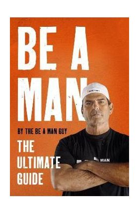 Be a Man: The Ultimate Guide - The Be A. Man Guy