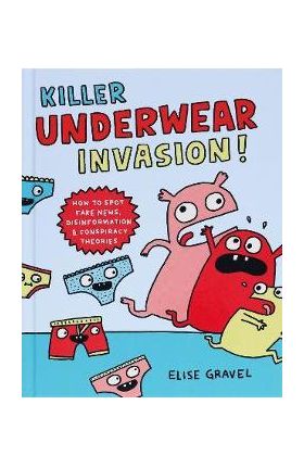 Killer Underwear Invasion!: How to Spot Fake News, Disinformation & Conspiracy Theories - Elise Gravel