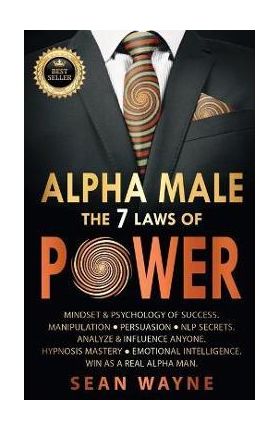 ALPHA MALE the 7 Laws of POWER: Mindset & Psychology of Success. Manipulation, Persuasion, NLP Secrets. Analyze & Influence Anyone. Hypnosis Mastery & - Sean Wayne