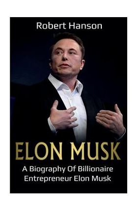 Elon Musk: A Biography of Billionaire Entrepreneur Elon Musk - Robert Hanson