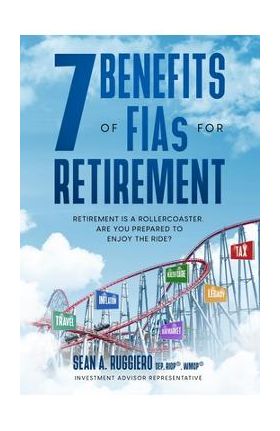 7 Benefits of FIAs For Retirement: Retirement is a Rollercoaster, Are You Prepared to Enjoy the Ride? - Sean Ruggiero