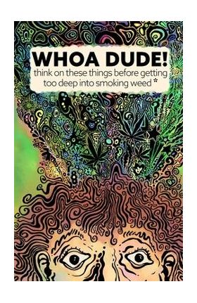 Whoa Dude!Think on these things before getting too deep into smoking Weed*: *or what the science of marijuana is telling us about the harmful effects - Kevin G. Becker