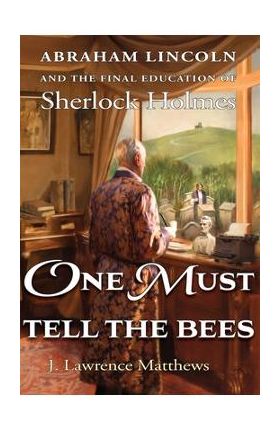 One Must Tell the Bees: Abraham Lincoln and the Final Education of Sherlock Holmes - J. Lawrence Matthews