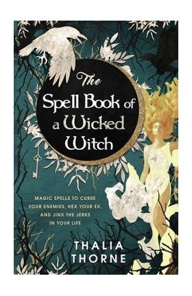 The Spell Book of a Wicked Witch: Magic Spells To Curse Your Enemies, Hex Your Ex, And Jinx The Jerks in Your Life - Thalia Thorne