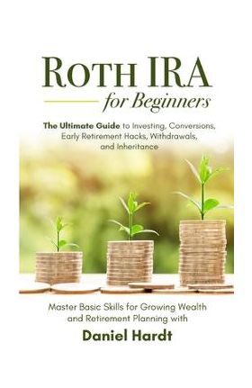 Roth IRA for Beginners - The Ultimate Guide to Investing, Conversions, Early Retirement Hacks, Withdrawals, and Inheritance: Master Basic Skills for G - Daniel Hardt