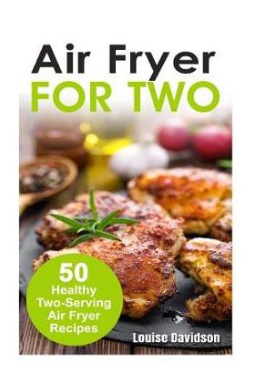 Air Fryer for Two: 50 Healthy Two-Serving Air Fryer Recipes - Louise Davidson