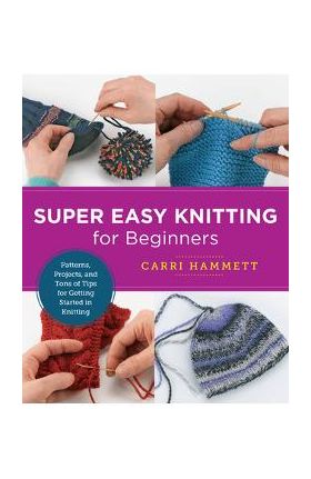 Super Easy Knitting for Beginners: Patterns, Projects, and Tons of Tips for Getting Started in Knitting - Carri Hammett