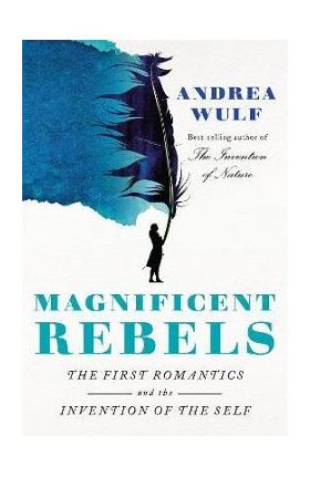 Magnificent Rebels: The First Romantics and the Invention of the Self - Andrea Wulf