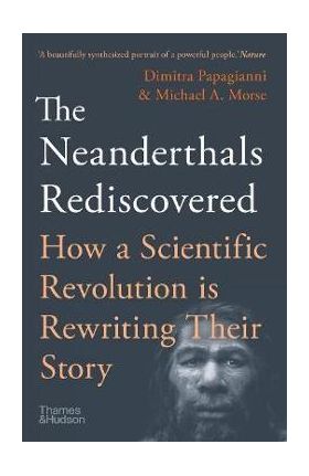 The Neanderthals Rediscovered: How Modern Science Is Rewriting Their Story - Michael A. Morse