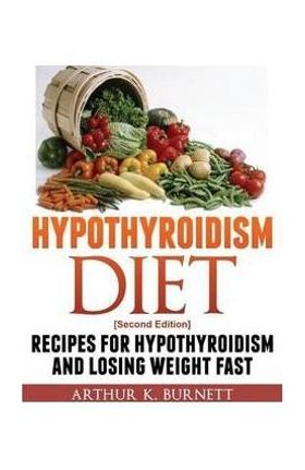 Hypothyroidism Diet [Second Edition]: Recipes for Hypothyroidism and Losing Weight Fast - Burnett Arthur K