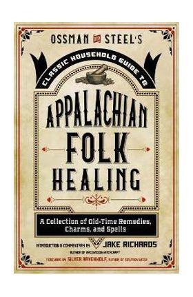 Ossman & Steel's Classic Household Guide to Appalachian Folk Healing: A Collection of Old-Time Remedies, Charms, and Spells - Jake Richards