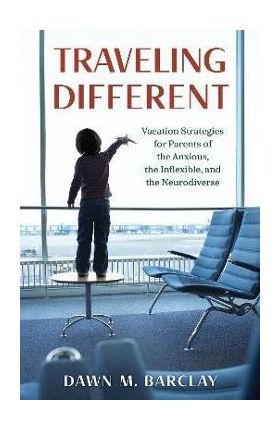 Traveling Different: Vacation Strategies for Parents of the Anxious, the Inflexible, and the Neurodiverse - Dawn M. Barclay