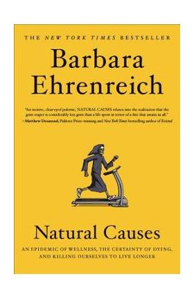 Natural Causes: An Epidemic of Wellness, the Certainty of Dying, and Killing Ourselves to Live Longer - Barbara Ehrenreich