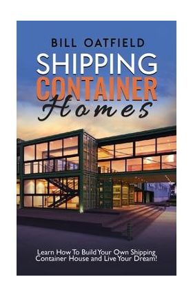 Shipping Container Homes: Learn How To Build Your Own Shipping Container House and Live Your Dream! - Bill Oatfield