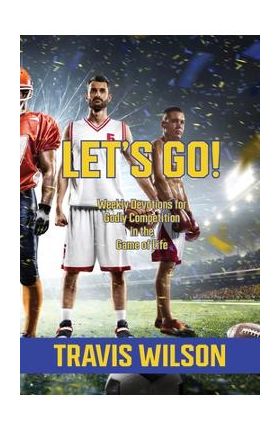 Let's Go! Weekly Devotions for Godly Competition in the Game of Life - Travis Wilson