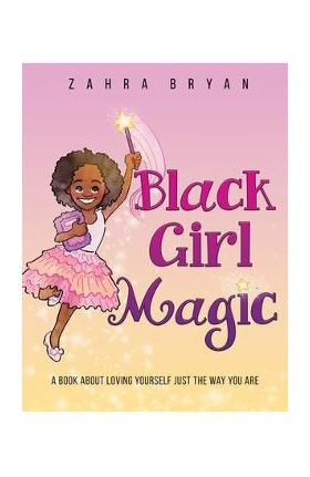 Black Girl Magic: A Book About Loving Yourself Just the Way You Are - Zahra Bryan