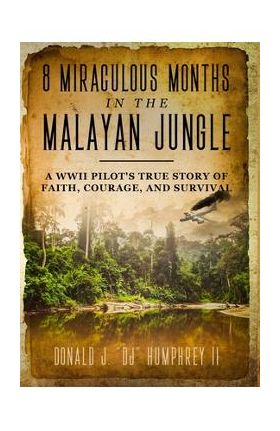 8 Miraculous Months in the Malayan Jungle: A WWII Pilot's True Story of Faith, Courage, and Survival - Donald J. Dj Humphrey