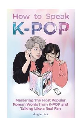 How to Speak KPOP: Mastering the Most Popular Korean Words from K-POP and Talking Like a Real Fan - Jungho Park