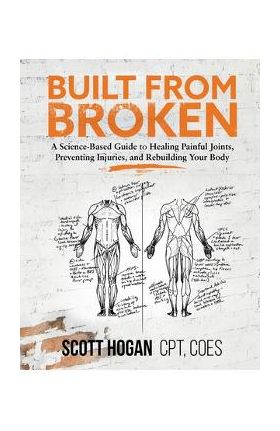 Built from Broken: A Science-Based Guide to Healing Painful Joints, Preventing Injuries, and Rebuilding Your Body - Scott H. Hogan