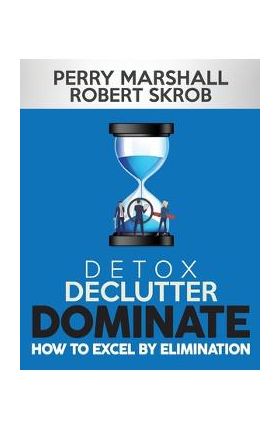 Detox, Declutter, Dominate: How to Excel by Elimination - Robert Skrob