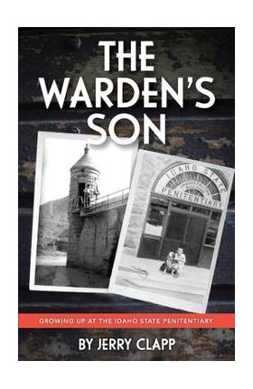 The Warden's Son: Growing Up at the Idaho State Penitentiary - Jerry Clapp