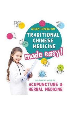 Traditional Chinese Medicine Made Easy!: A Beginner's Guide to Acupuncture and Herbal Medicine - Aileen Lozada Kim