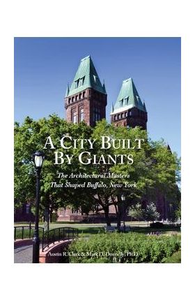 A City Built By Giants: The Architectural Masters That Shaped Buffalo, New York - Austin R. Clark