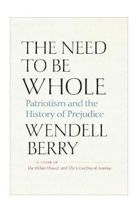 The Need to Be Whole: Patriotism and the History of Prejudice - Wendell Berry