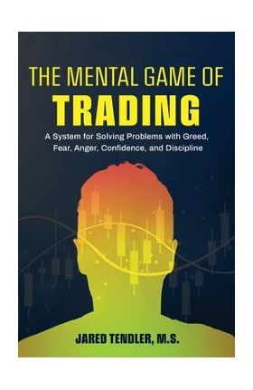 The Mental Game of Trading: A System for Solving Problems with Greed, Fear, Anger, Confidence, and Discipline - Jared Tendler